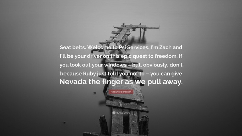Alexandra Bracken Quote: “Seat belts. Welcome to Psi Services. I’m Zach and I’ll be your driver on this epic quest to freedom. If you look out your windows – but, obviously, don’t because Ruby just told you not to – you can give Nevada the finger as we pull away.”