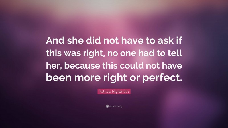 Patricia Highsmith Quote: “And she did not have to ask if this was right, no one had to tell her, because this could not have been more right or perfect.”