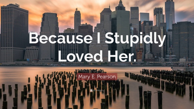 Mary E. Pearson Quote: “Because I Stupidly Loved Her.”