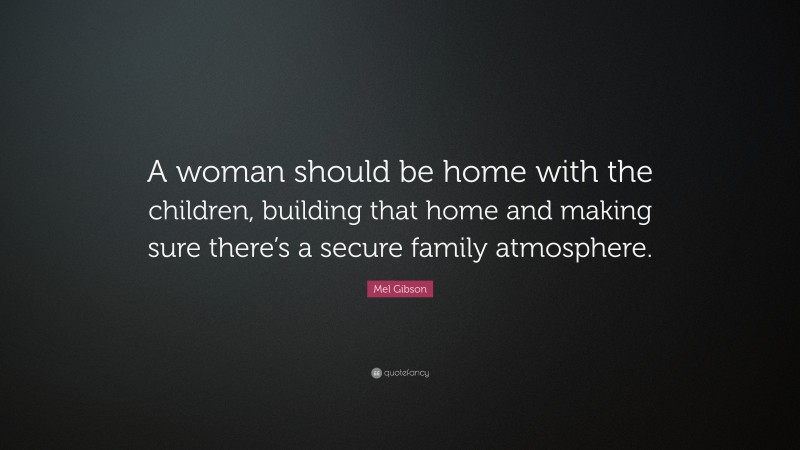 Mel Gibson Quote: “A woman should be home with the children, building that home and making sure there’s a secure family atmosphere.”