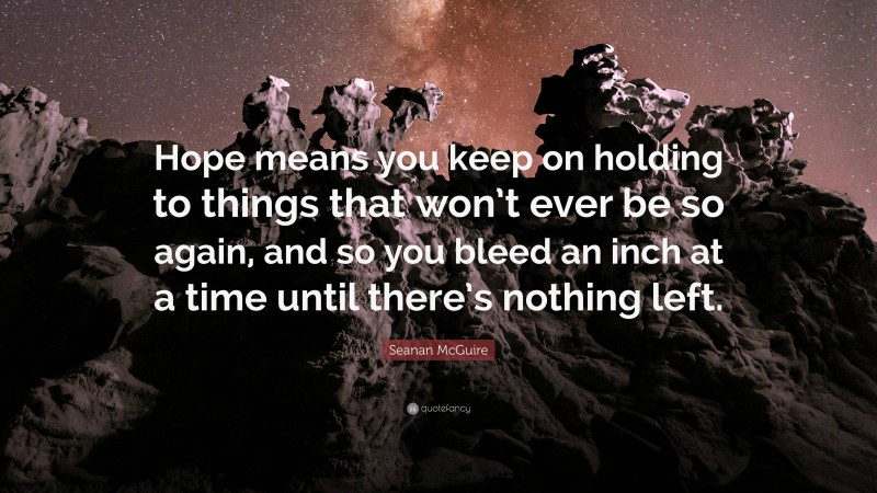 Seanan McGuire Quote: “Hope means you keep on holding to things that won’t ever be so again, and so you bleed an inch at a time until there’s nothing left.”