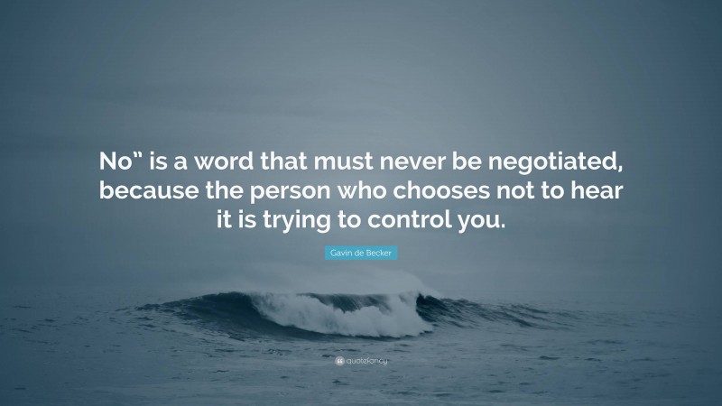 Gavin de Becker Quote: “No” is a word that must never be negotiated, because the person who chooses not to hear it is trying to control you.”