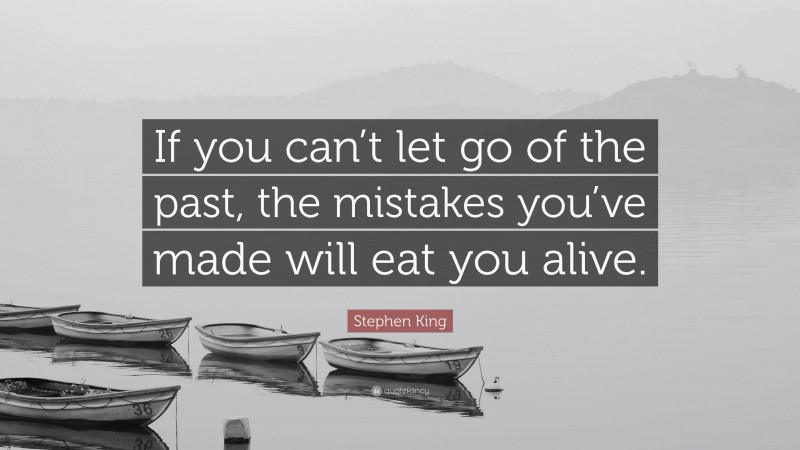 Stephen King Quote: “If you can’t let go of the past, the mistakes you’ve made will eat you alive.”
