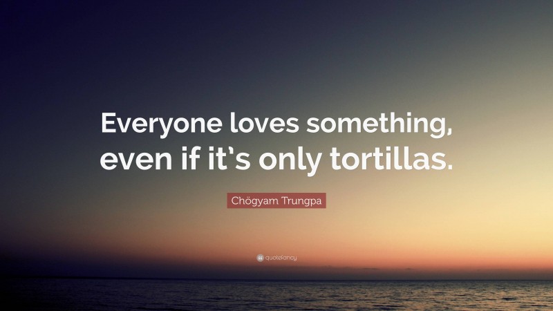 Chögyam Trungpa Quote: “Everyone loves something, even if it’s only tortillas.”