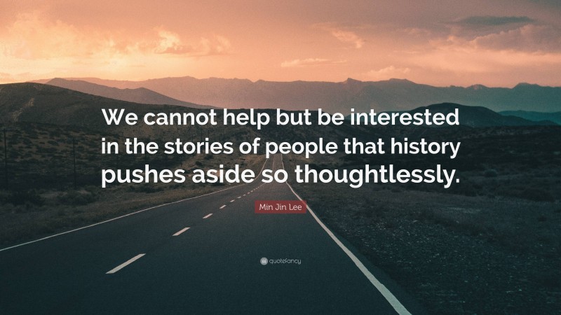 Min Jin Lee Quote: “We cannot help but be interested in the stories of people that history pushes aside so thoughtlessly.”