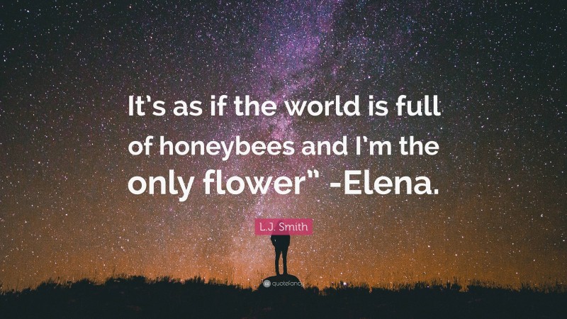 L.J. Smith Quote: “It’s as if the world is full of honeybees and I’m the only flower” -Elena.”