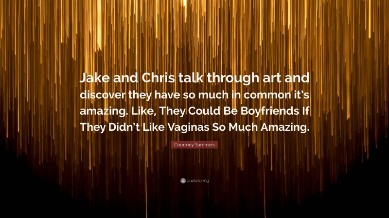 Courtney Summers Quote: “Jake and Chris talk through art and discover they have so much in common it’s amazing. Like, They Could Be Boyfriends If They Didn’t Like Vaginas So Much Amazing.”