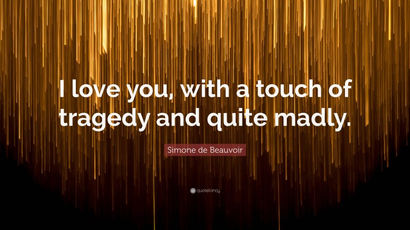 Simone de Beauvoir Quote: “I love you, with a touch of tragedy and quite madly.”