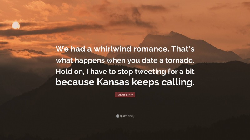 Jarod Kintz Quote: “We had a whirlwind romance. That’s what happens when you date a tornado. Hold on, I have to stop tweeting for a bit because Kansas keeps calling.”