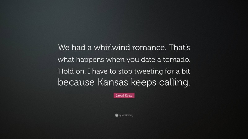Jarod Kintz Quote: “We had a whirlwind romance. That’s what happens when you date a tornado. Hold on, I have to stop tweeting for a bit because Kansas keeps calling.”