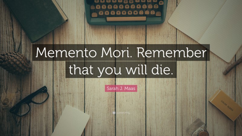 Sarah J. Maas Quote: “Memento Mori. Remember that you will die.”
