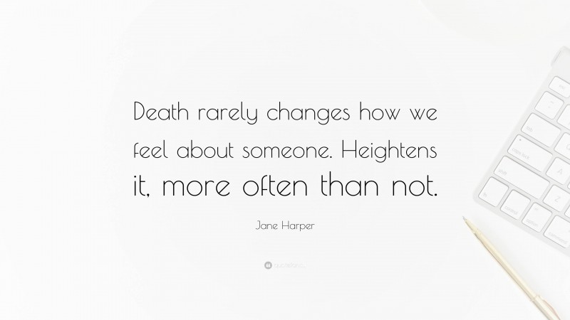 Jane Harper Quote: “Death rarely changes how we feel about someone. Heightens it, more often than not.”