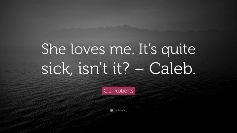 C.J. Roberts Quote: “She loves me. It’s quite sick, isn’t it? – Caleb.”