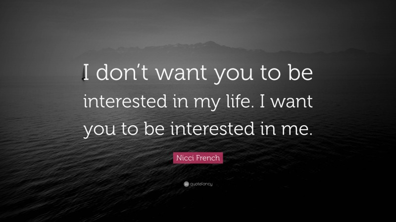 Nicci French Quote: “I don’t want you to be interested in my life. I want you to be interested in me.”