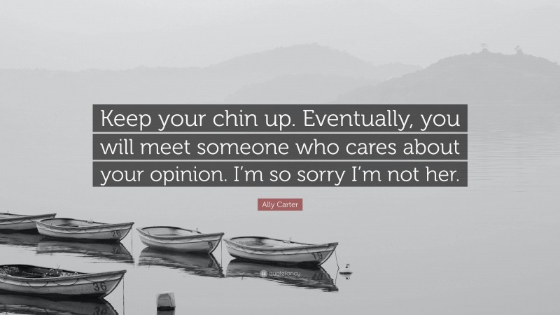 Ally Carter Quote: “Keep your chin up. Eventually, you will meet someone who cares about your opinion. I’m so sorry I’m not her.”
