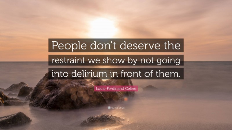 Louis-Ferdinand Céline Quote: “People don’t deserve the restraint we show by not going into delirium in front of them.”