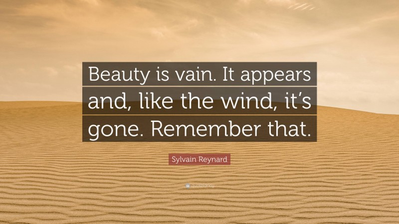 Sylvain Reynard Quote: “Beauty is vain. It appears and, like the wind, it’s gone. Remember that.”