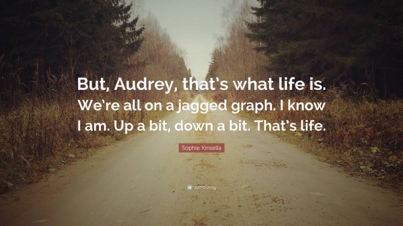 Sophie Kinsella Quote: “But, Audrey, that’s what life is. We’re all on a jagged graph. I know I am. Up a bit, down a bit. That’s life.”