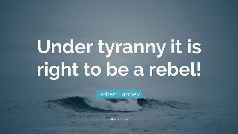 Robert Fanney Quote: “Under tyranny it is right to be a rebel!”