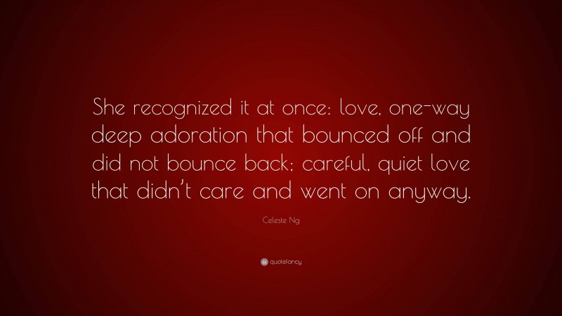 Celeste Ng Quote: “She recognized it at once: love, one-way deep adoration that bounced off and did not bounce back; careful, quiet love that didn’t care and went on anyway.”