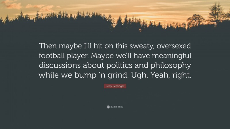 Kody Keplinger Quote: “Then maybe I’ll hit on this sweaty, oversexed football player. Maybe we’ll have meaningful discussions about politics and philosophy while we bump ’n grind. Ugh. Yeah, right.”