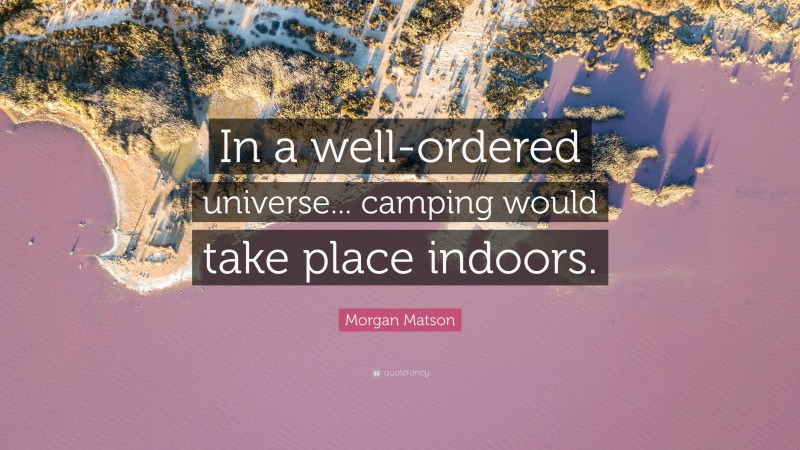 Morgan Matson Quote: “In a well-ordered universe... camping would take place indoors.”