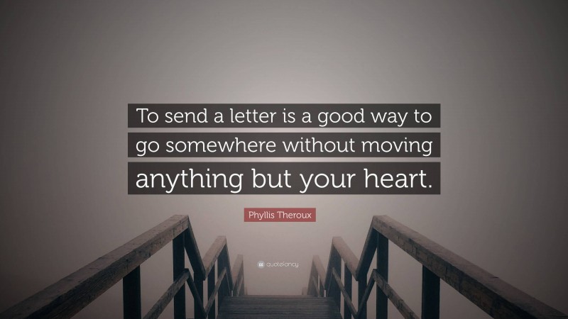 Phyllis Theroux Quote: “To send a letter is a good way to go somewhere without moving anything but your heart.”