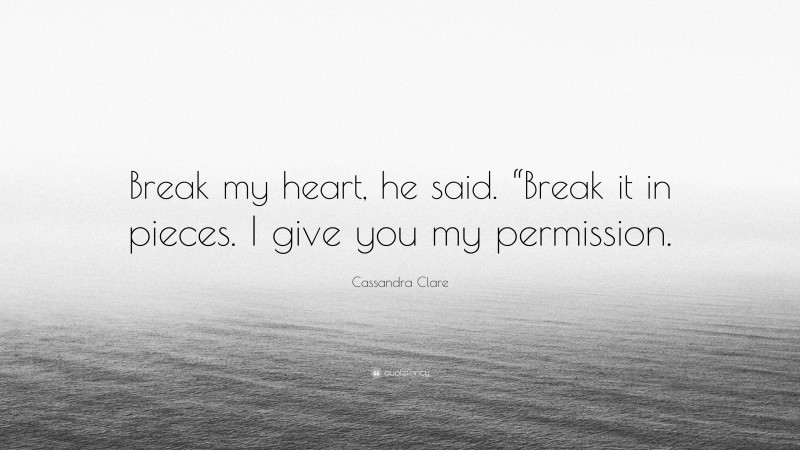 Cassandra Clare Quote: “Break my heart, he said. “Break it in pieces. I give you my permission.”