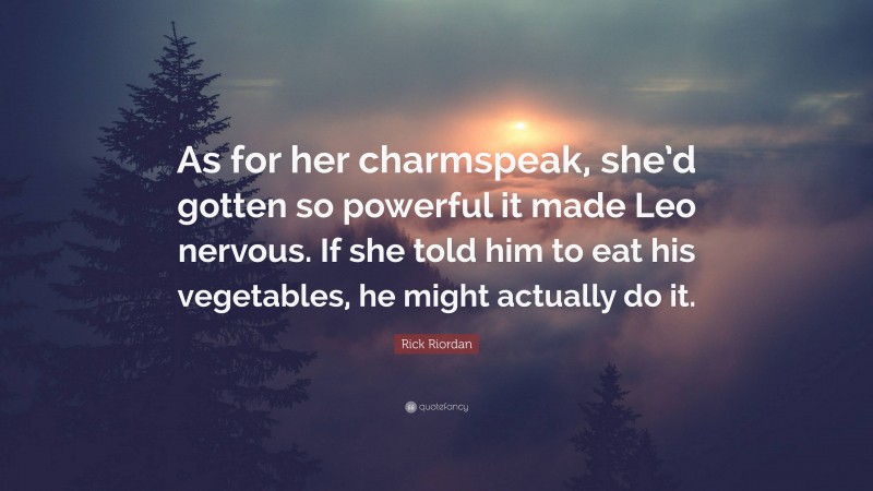 Rick Riordan Quote: “As for her charmspeak, she’d gotten so powerful it made Leo nervous. If she told him to eat his vegetables, he might actually do it.”