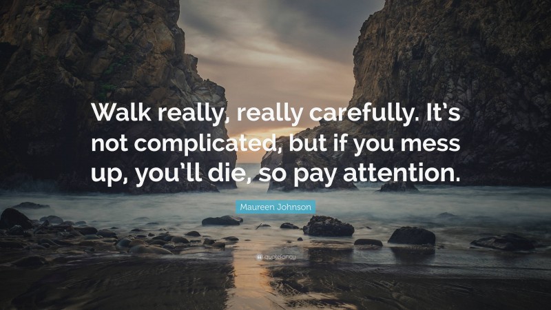 Maureen Johnson Quote: “Walk really, really carefully. It’s not complicated, but if you mess up, you’ll die, so pay attention.”