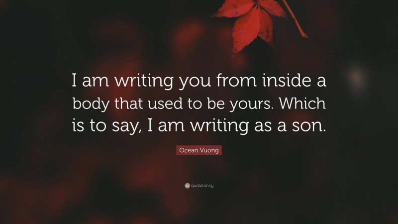 Ocean Vuong Quote: “I am writing you from inside a body that used to be yours. Which is to say, I am writing as a son.”
