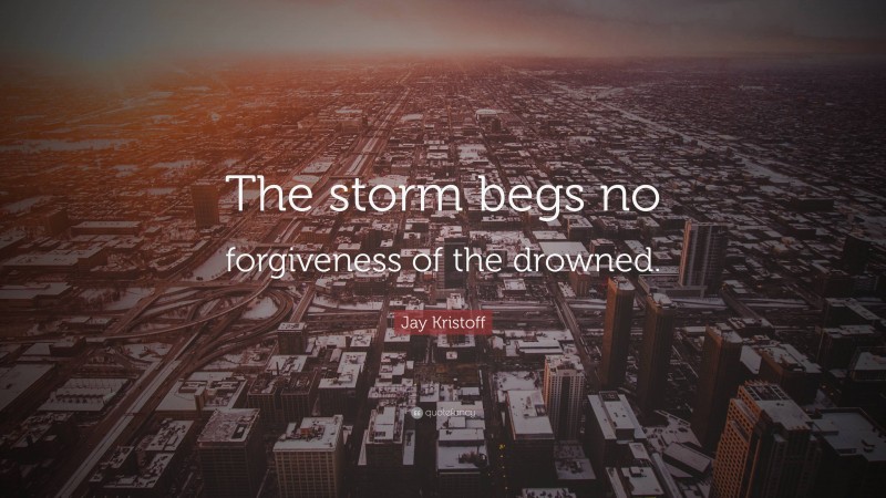 Jay Kristoff Quote: “The storm begs no forgiveness of the drowned.”