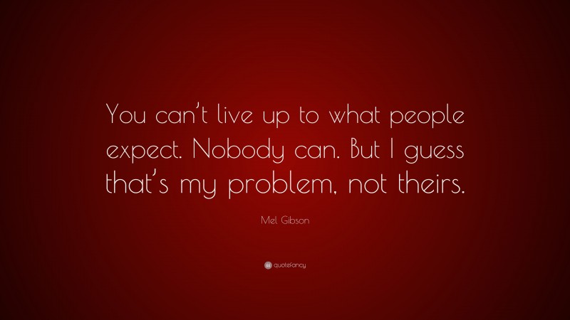Mel Gibson Quote: “You can’t live up to what people expect. Nobody can. But I guess that’s my problem, not theirs.”