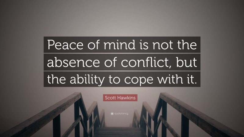 Scott Hawkins Quote: “Peace of mind is not the absence of conflict, but the ability to cope with it.”