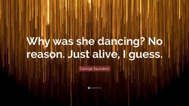 George Saunders Quote: “Why was she dancing? No reason. Just alive, I guess.”