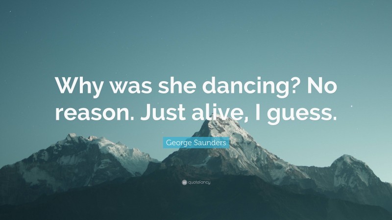 George Saunders Quote: “Why was she dancing? No reason. Just alive, I guess.”