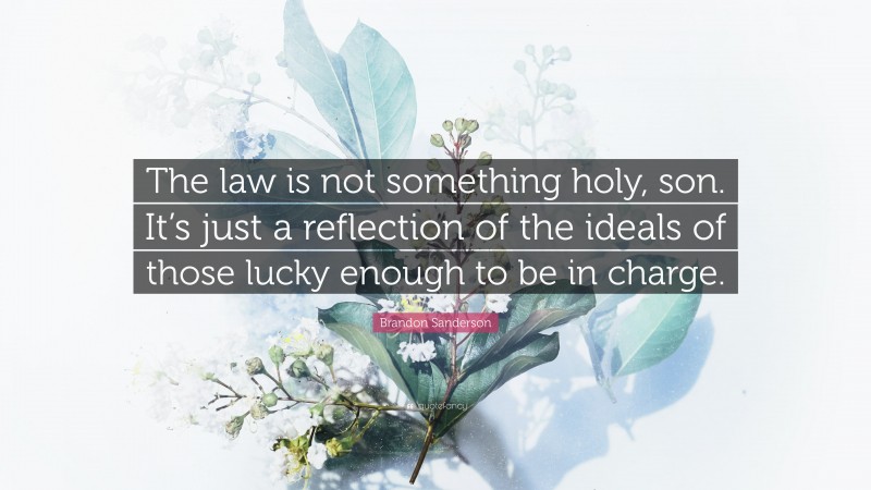 Brandon Sanderson Quote: “The law is not something holy, son. It’s just a reflection of the ideals of those lucky enough to be in charge.”