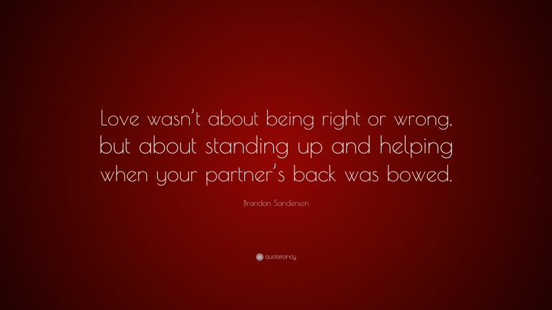 Brandon Sanderson Quote: “Love wasn’t about being right or wrong, but about standing up and helping when your partner’s back was bowed.”