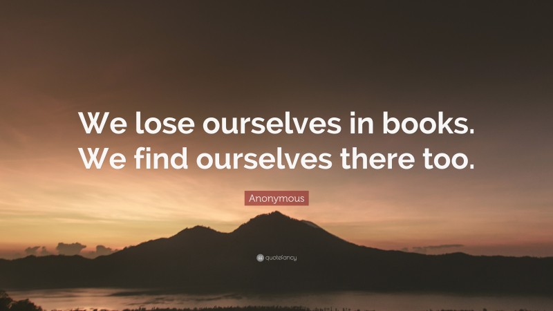 Anonymous Quote: “We lose ourselves in books. We find ourselves there too.”