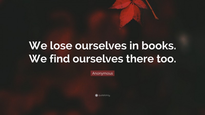 Anonymous Quote: “We lose ourselves in books. We find ourselves there too.”