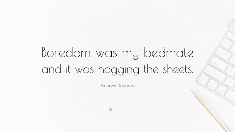 Andrew Davidson Quote: “Boredom was my bedmate and it was hogging the sheets.”