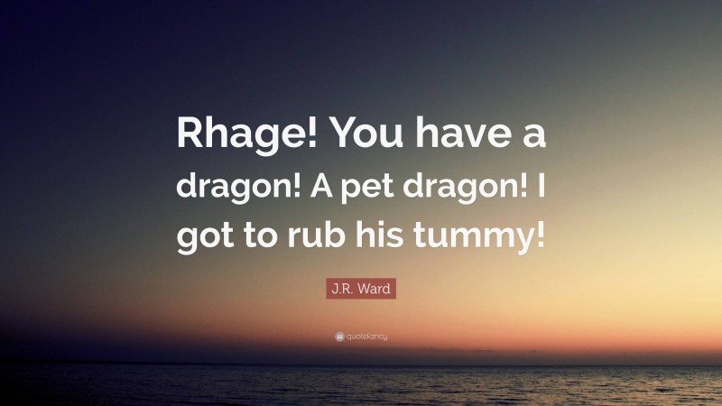 J.R. Ward Quote: “Rhage! You have a dragon! A pet dragon! I got to rub his tummy!”