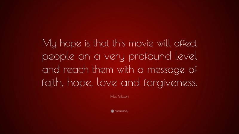 Mel Gibson Quote: “My hope is that this movie will affect people on a very profound level and reach them with a message of faith, hope, love and forgiveness.”