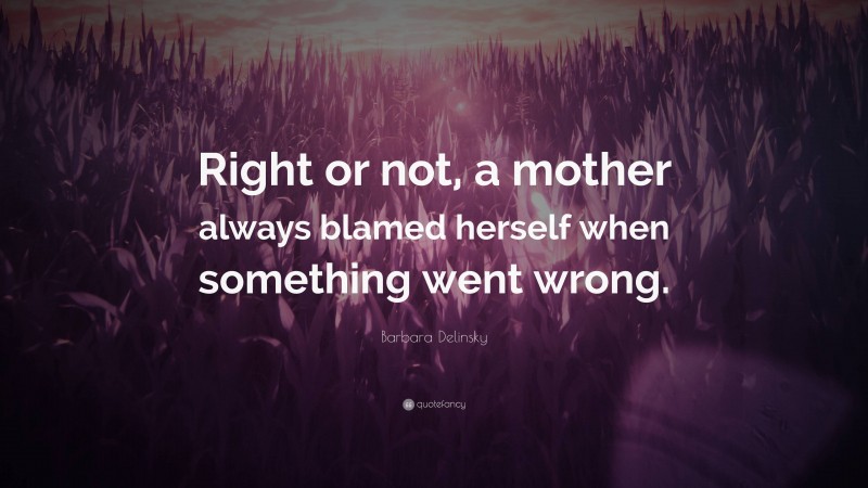 Barbara Delinsky Quote: “Right or not, a mother always blamed herself when something went wrong.”