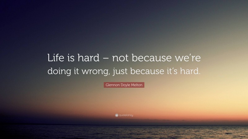 Glennon Doyle Melton Quote: “Life is hard – not because we’re doing it wrong, just because it’s hard.”