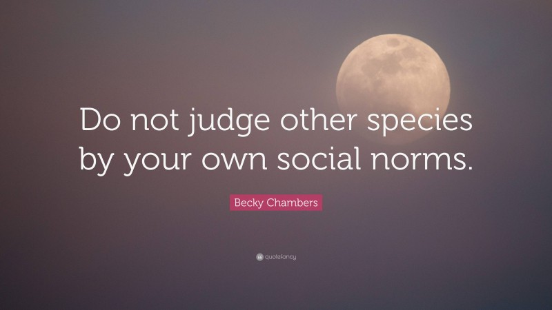 Becky Chambers Quote: “Do not judge other species by your own social norms.”