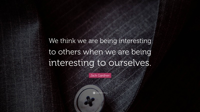 Jack Gardner Quote: “We think we are being interesting to others when we are being interesting to ourselves.”