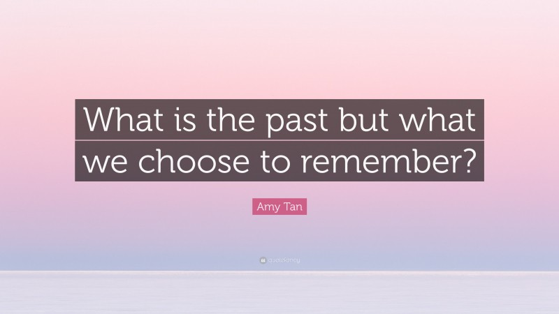 Amy Tan Quote: “What is the past but what we choose to remember?”
