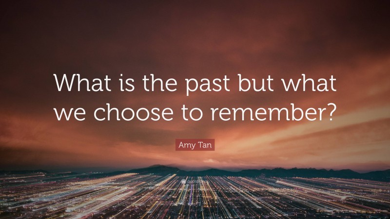 Amy Tan Quote: “What is the past but what we choose to remember?”
