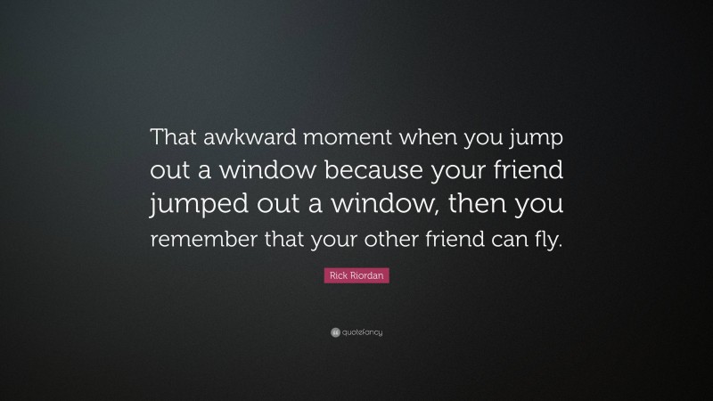 Rick Riordan Quote: “That awkward moment when you jump out a window because your friend jumped out a window, then you remember that your other friend can fly.”